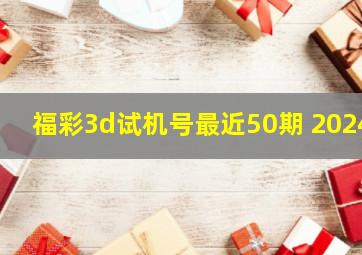 福彩3d试机号最近50期 2024